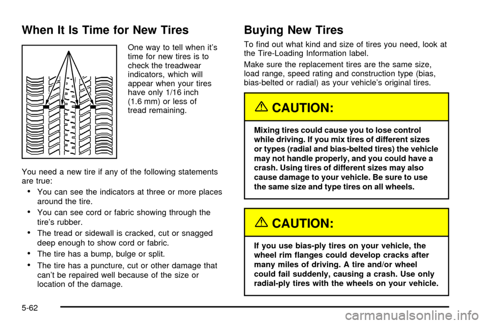 CHEVROLET TRACKER 2003 2.G Owners Manual When It Is Time for New Tires
One way to tell when its
time for new tires is to
check the treadwear
indicators, which will
appear when your tires
have only 1/16 inch
(1.6 mm) or less of
tread remaini CHEVROLET TRACKER 2003 2.G Owners Manual When It Is Time for New Tires
One way to tell when its
time for new tires is to
check the treadwear
indicators, which will
appear when your tires
have only 1/16 inch
(1.6 mm) or less of
tread remaini