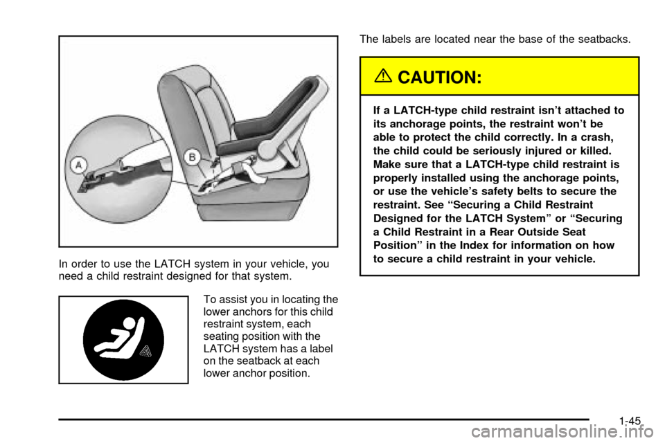 CHEVROLET TRACKER 2003 2.G Workshop Manual In order to use the LATCH system in your vehicle, you
need a child restraint designed for that system.
To assist you in locating the
lower anchors for this child
restraint system, each
seating positio CHEVROLET TRACKER 2003 2.G Workshop Manual In order to use the LATCH system in your vehicle, you
need a child restraint designed for that system.
To assist you in locating the
lower anchors for this child
restraint system, each
seating positio