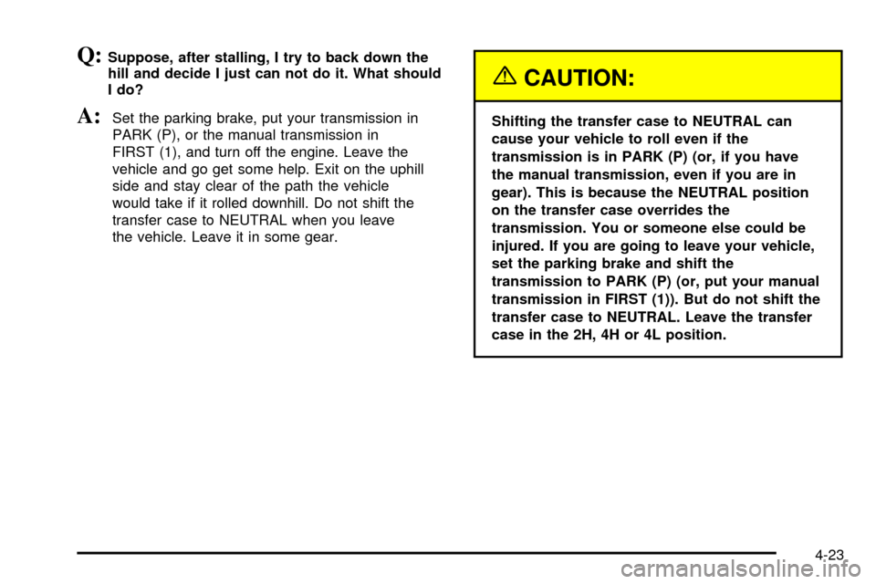 CHEVROLET TRACKER 2004 2.G Owners Guide Q:Suppose, after stalling, I try to back down the
hill and decide I just can not do it. What should
I do?
A:Set the parking brake, put your transmission in
PARK (P), or the manual transmission in
FIRS CHEVROLET TRACKER 2004 2.G Owners Guide Q:Suppose, after stalling, I try to back down the
hill and decide I just can not do it. What should
I do?
A:Set the parking brake, put your transmission in
PARK (P), or the manual transmission in
FIRS
