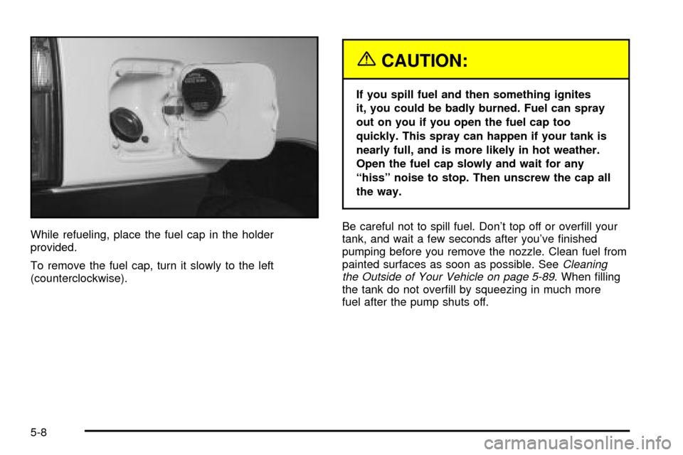 CHEVROLET TRACKER 2004 2.G Owners Manual While refueling, place the fuel cap in the holder
provided.
To remove the fuel cap, turn it slowly to the left
(counterclockwise).
{CAUTION:
If you spill fuel and then something ignites
it, you could 