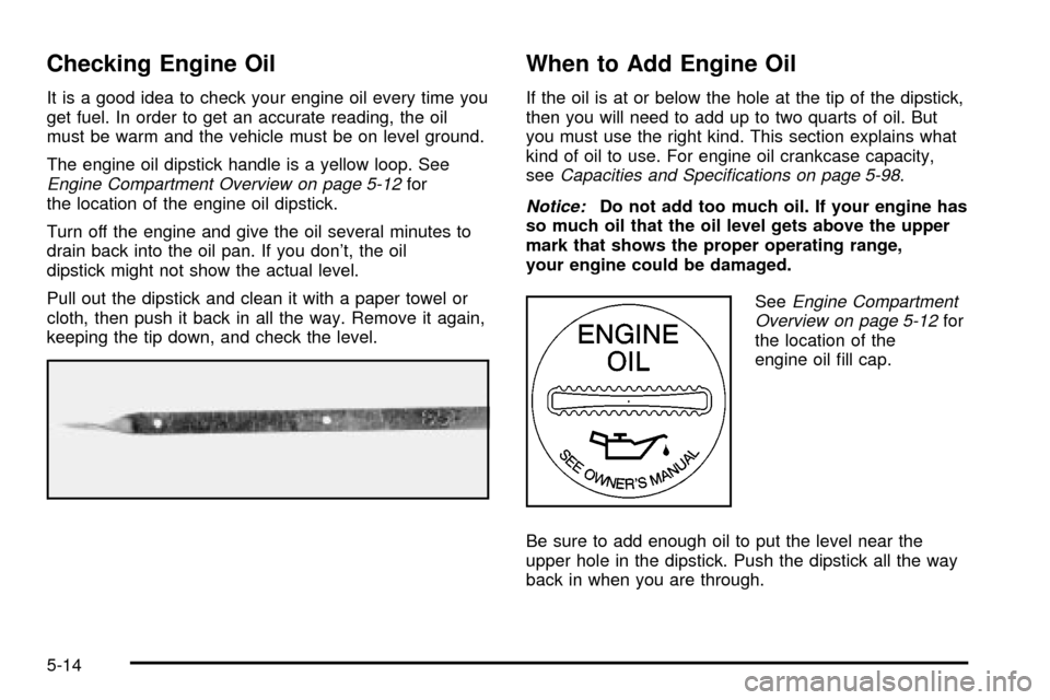 CHEVROLET TRACKER 2004 2.G User Guide Checking Engine Oil
It is a good idea to check your engine oil every time you
get fuel. In order to get an accurate reading, the oil
must be warm and the vehicle must be on level ground.
The engine oi