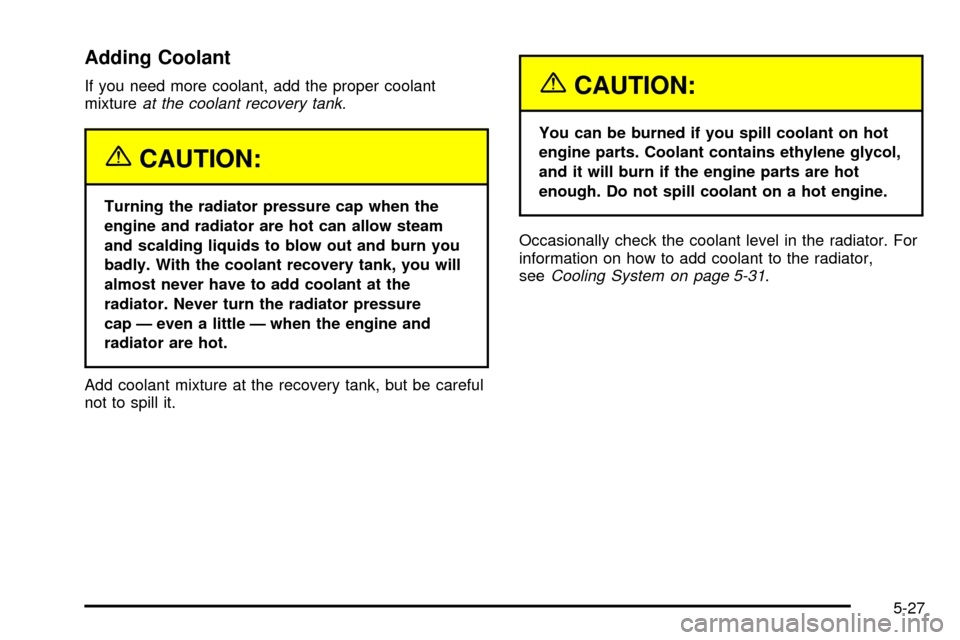 CHEVROLET TRACKER 2004 2.G Owners Manual Adding Coolant
If you need more coolant, add the proper coolant
mixtureat the coolant recovery tank.
{CAUTION:
Turning the radiator pressure cap when the
engine and radiator are hot can allow steam
an