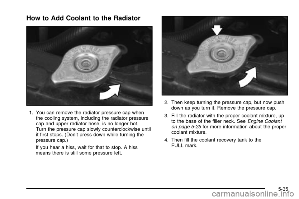 CHEVROLET TRACKER 2004 2.G Owners Manual How to Add Coolant to the Radiator
1. You can remove the radiator pressure cap when
the cooling system, including the radiator pressure
cap and upper radiator hose, is no longer hot.
Turn the pressure