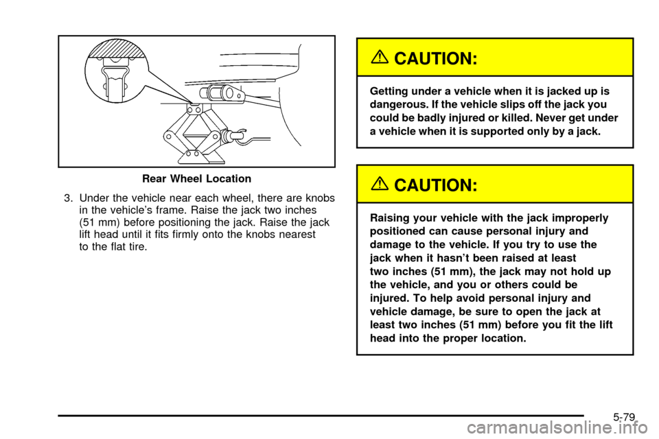 CHEVROLET TRACKER 2004 2.G Owners Manual 3. Under the vehicle near each wheel, there are knobs
in the vehicles frame. Raise the jack two inches
(51 mm) before positioning the jack. Raise the jack
lift head until it ®ts ®rmly onto the knob