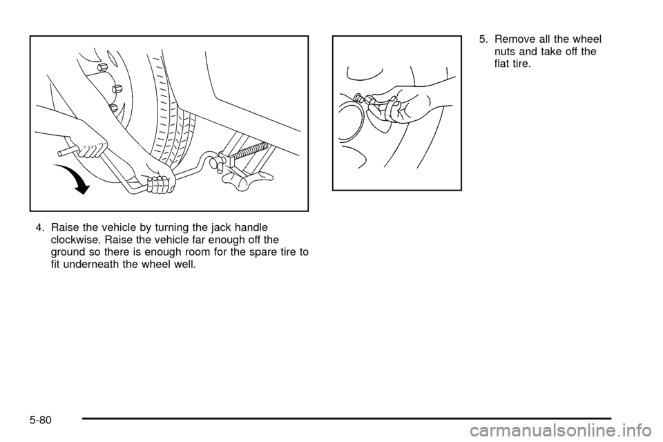 CHEVROLET TRACKER 2004 2.G Owners Manual 4. Raise the vehicle by turning the jack handle
clockwise. Raise the vehicle far enough off the
ground so there is enough room for the spare tire to
®t underneath the wheel well.5. Remove all the whe