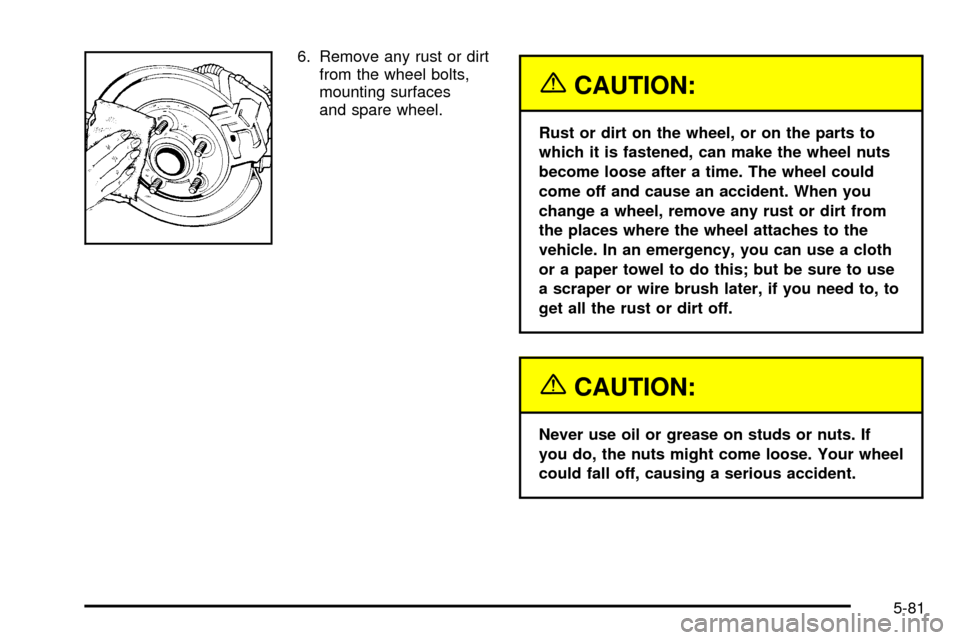 CHEVROLET TRACKER 2004 2.G Owners Manual 6. Remove any rust or dirt
from the wheel bolts,
mounting surfaces
and spare wheel.
{CAUTION:
Rust or dirt on the wheel, or on the parts to
which it is fastened, can make the wheel nuts
become loose a