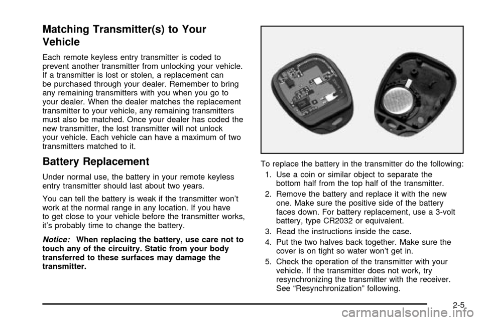 CHEVROLET TRACKER 2004 2.G Owners Manual Matching Transmitter(s) to Your
Vehicle
Each remote keyless entry transmitter is coded to
prevent another transmitter from unlocking your vehicle.
If a transmitter is lost or stolen, a replacement can CHEVROLET TRACKER 2004 2.G Owners Manual Matching Transmitter(s) to Your
Vehicle
Each remote keyless entry transmitter is coded to
prevent another transmitter from unlocking your vehicle.
If a transmitter is lost or stolen, a replacement can