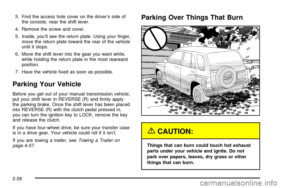 CHEVROLET TRACKER 2004 2.G Owners Manual 3. Find the access hole cover on the drivers side of
the console, near the shift lever.
4. Remove the screw and cover.
5. Inside, youll see the return plate. Using your ®nger,
move the return plate