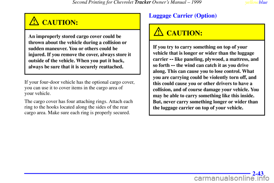 CHEVROLET TRACKER 1999 2.G Owners Manual Second Printing for Chevrolet Tracker Owners Manual ± 1999
yellowblue     
2-43
CAUTION:
An improperly stored cargo cover could be
thrown about the vehicle during a collision or
sudden maneuver. You