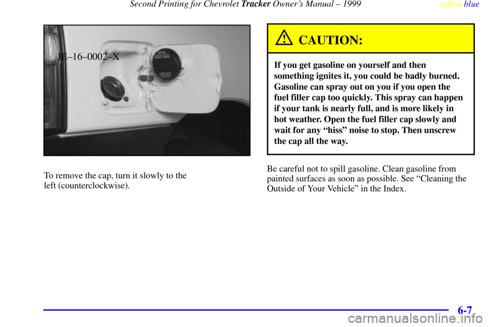 CHEVROLET TRACKER 1999 2.G Owners Manual Second Printing for Chevrolet Tracker Owners Manual ± 1999
yellowblue
6-7
JE±16±0002±X
To remove the cap, turn it slowly to the
left (counterclockwise).
CAUTION:
If you get gasoline on your CHEVROLET TRACKER 1999 2.G Owners Manual Second Printing for Chevrolet Tracker Owners Manual ± 1999
yellowblue
6-7
JE±16±0002±X
To remove the cap, turn it slowly to the
left (counterclockwise).
CAUTION:
If you get gasoline on your
