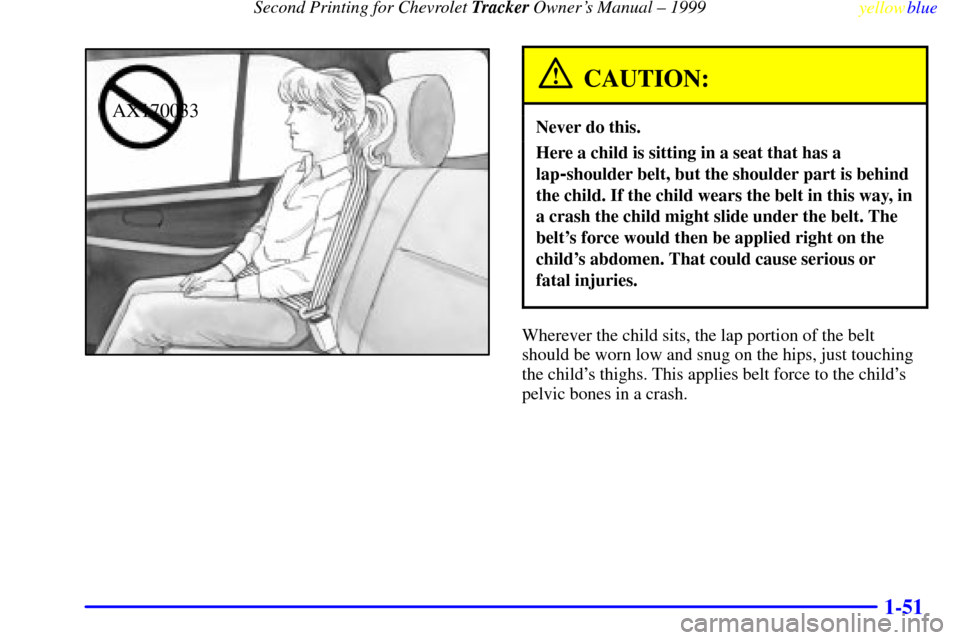 CHEVROLET TRACKER 1999 2.G Workshop Manual Second Printing for Chevrolet Tracker Owners Manual ± 1999
yellowblue
1-51
AX170033
CAUTION:
Never do this.
Here a child is sitting in a seat that has a
lap
-shoulder belt, but the shoulder par CHEVROLET TRACKER 1999 2.G Workshop Manual Second Printing for Chevrolet Tracker Owners Manual ± 1999
yellowblue
1-51
AX170033
CAUTION:
Never do this.
Here a child is sitting in a seat that has a
lap
-shoulder belt, but the shoulder par