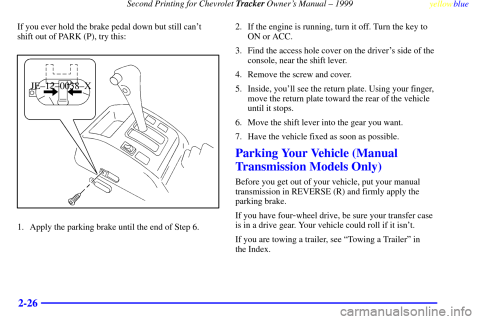 CHEVROLET TRACKER 1999 2.G Owners Manual Second Printing for Chevrolet Tracker Owners Manual ± 1999
yellowblue     
2-26
If you ever hold the brake pedal down but still cant
shift out of PARK (P), try this:
JE±12±0038±X
1. Apply the pa