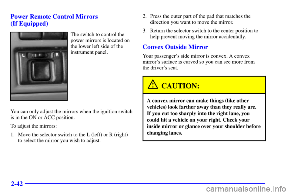 CHEVROLET TRACKER 2000 2.G User Guide 2-42 Power Remote Control Mirrors 
(If Equipped)
The switch to control the
power mirrors is located on
the lower left side of the
instrument panel.
You can only adjust the mirrors when the ignition sw