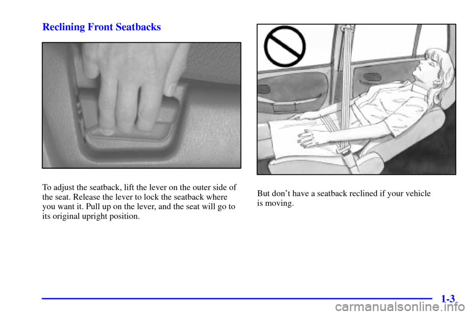 CHEVROLET TRACKER 2000 2.G User Guide 1-3 Reclining Front Seatbacks
To adjust the seatback, lift the lever on the outer side of
the seat. Release the lever to lock the seatback where
you want it. Pull up on the lever, and the seat will go