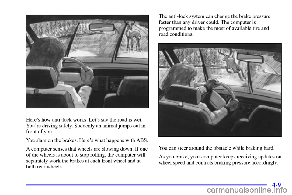 CHEVROLET TRACKER 2000 2.G Owners Manual 4-9
Heres how anti-lock works. Lets say the road is wet.
Youre driving safely. Suddenly an animal jumps out in
front of you.
You slam on the brakes. Heres what happens with ABS.
A computer senses 