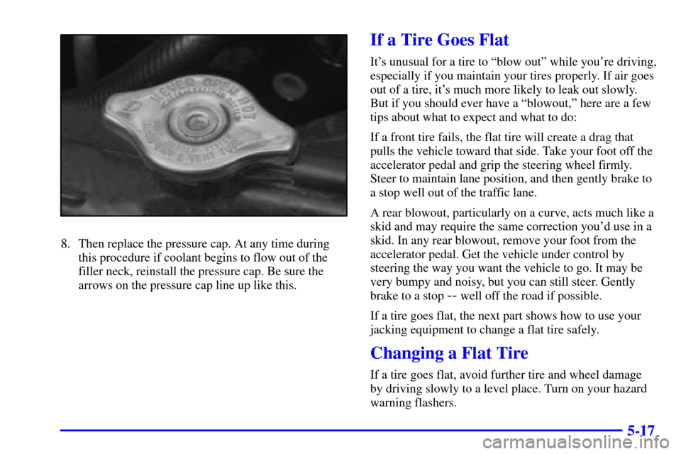 CHEVROLET TRACKER 2000 2.G User Guide 5-17
8. Then replace the pressure cap. At any time during
this procedure if coolant begins to flow out of the
filler neck, reinstall the pressure cap. Be sure the
arrows on the pressure cap line up li