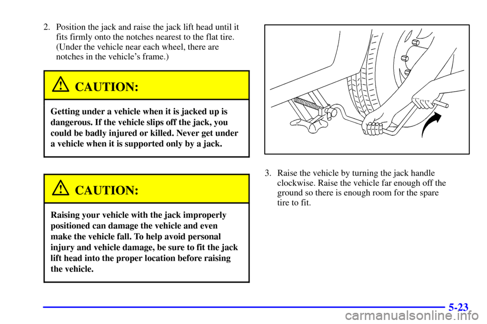 CHEVROLET TRACKER 2000 2.G Owners Manual 5-23
2. Position the jack and raise the jack lift head until it
fits firmly onto the notches nearest to the flat tire.
(Under the vehicle near each wheel, there are
notches in the vehicles frame.)
CA
