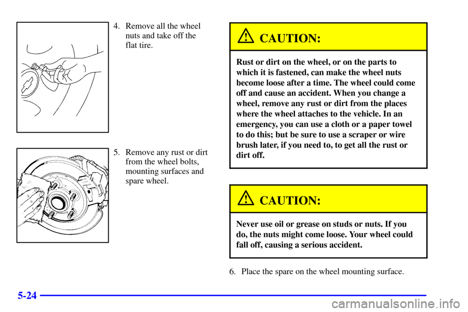 CHEVROLET TRACKER 2000 2.G Owners Manual 5-24
4. Remove all the wheel
nuts and take off the 
flat tire.
5. Remove any rust or dirt
from the wheel bolts,
mounting surfaces and
spare wheel.
CAUTION:
Rust or dirt on the wheel, or on the parts t