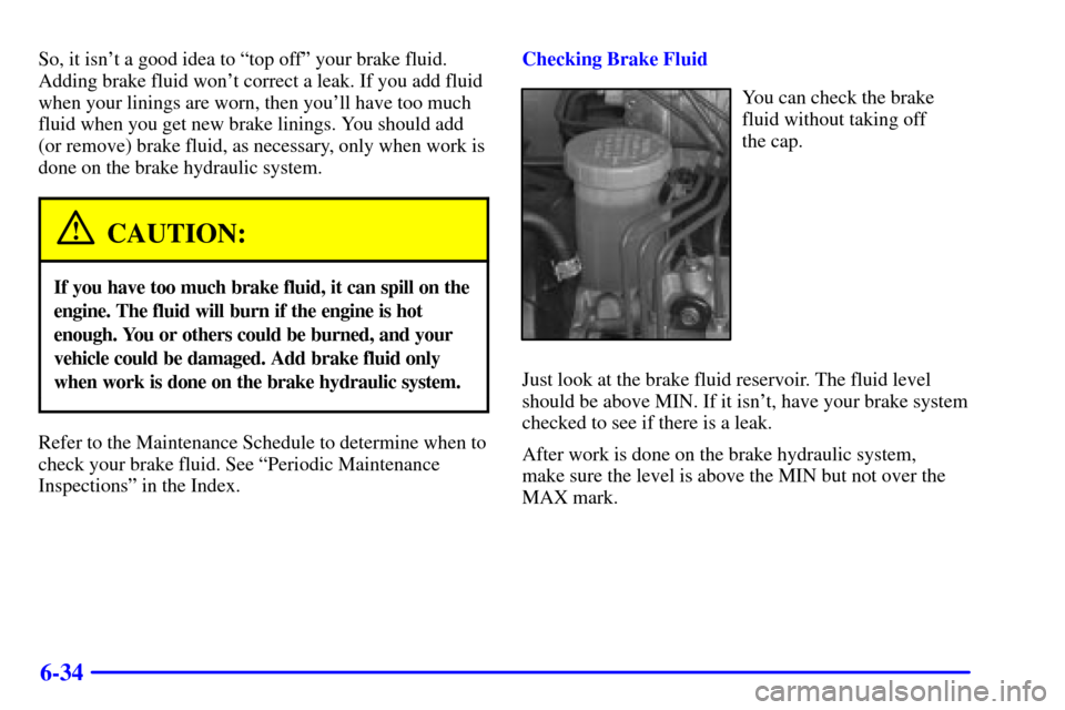CHEVROLET TRACKER 2000 2.G Manual Online 6-34
So, it isnt a good idea to ªtop offº your brake fluid.
Adding brake fluid wont correct a leak. If you add fluid
when your linings are worn, then youll have too much
fluid when you get new br