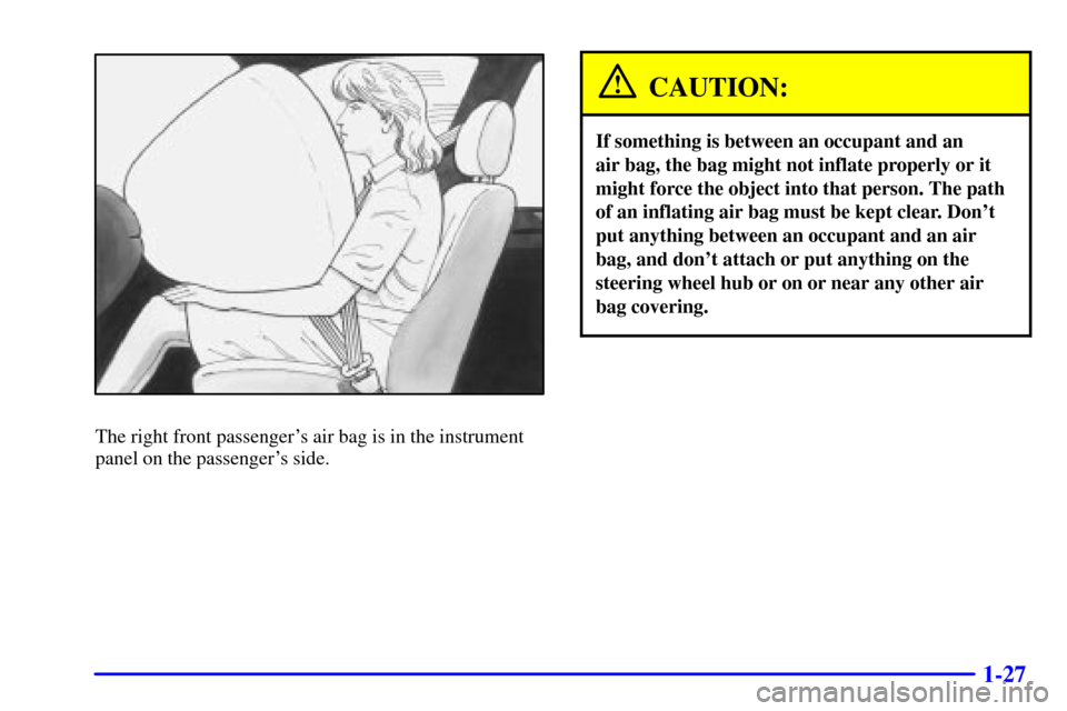 CHEVROLET TRACKER 2000 2.G Owners Guide 1-27
The right front passengers air bag is in the instrument
panel on the passengers side.
CAUTION:
If something is between an occupant and an 
air bag, the bag might not inflate properly or it
migh
