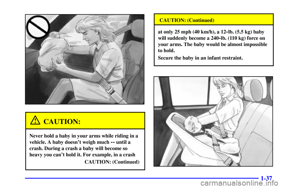 CHEVROLET TRACKER 2000 2.G Service Manual 1-37
CAUTION:
Never hold a baby in your arms while riding in a
vehicle. A baby doesnt weigh much 
-- until a
crash. During a crash a baby will become so
heavy you cant hold it. For example, in a cra