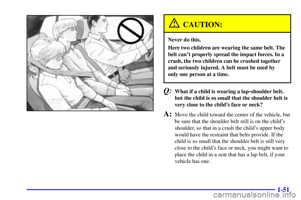 CHEVROLET TRACKER 2000 2.G Repair Manual 1-51
CAUTION:
Never do this.
Here two children are wearing the same belt. The
belt cant properly spread the impact forces. In a
crash, the two children can be crushed together
and seriously injured. CHEVROLET TRACKER 2000 2.G Repair Manual 1-51
CAUTION:
Never do this.
Here two children are wearing the same belt. The
belt cant properly spread the impact forces. In a
crash, the two children can be crushed together
and seriously injured.
