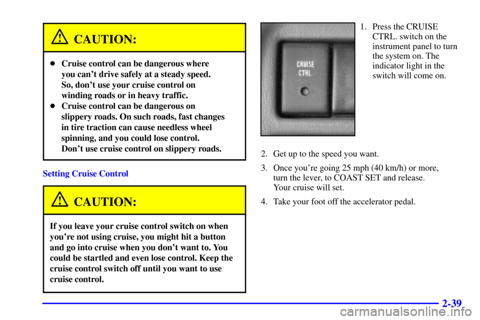 CHEVROLET TRACKER 2001 2.G User Guide 2-39
CAUTION:
Cruise control can be dangerous where 
you cant drive safely at a steady speed. 
So, dont use your cruise control on
winding roads or in heavy traffic.
Cruise control can be dangerou