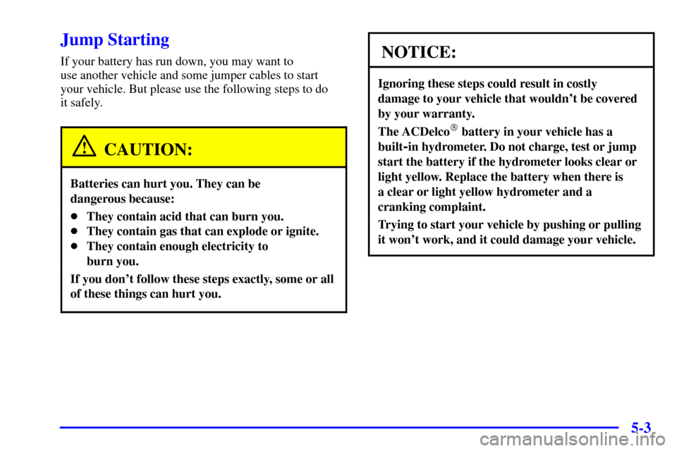 CHEVROLET TRACKER 2001 2.G Owners Manual 5-3
Jump Starting
If your battery has run down, you may want to
use another vehicle and some jumper cables to start
your vehicle. But please use the following steps to do
it safely.
CAUTION:
Batter CHEVROLET TRACKER 2001 2.G Owners Manual 5-3
Jump Starting
If your battery has run down, you may want to
use another vehicle and some jumper cables to start
your vehicle. But please use the following steps to do
it safely.
CAUTION:
Batter