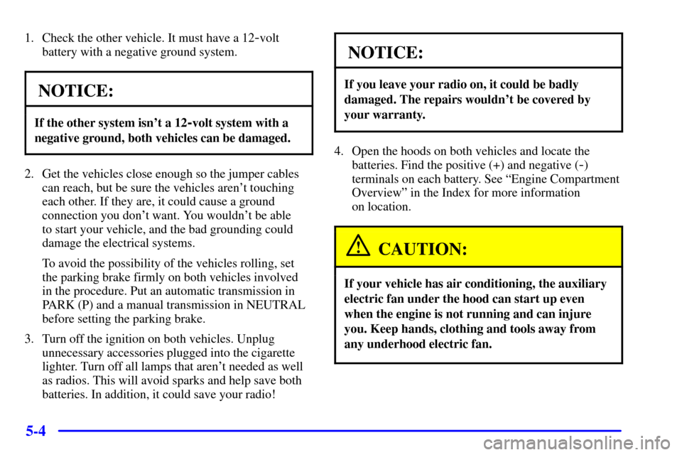 CHEVROLET TRACKER 2001 2.G Owners Manual 5-4
1. Check the other vehicle. It must have a 12-volt
battery with a negative ground system.
NOTICE:
If the other system isnt a 12-volt system with a
negative ground, both vehicles can be damaged.
2