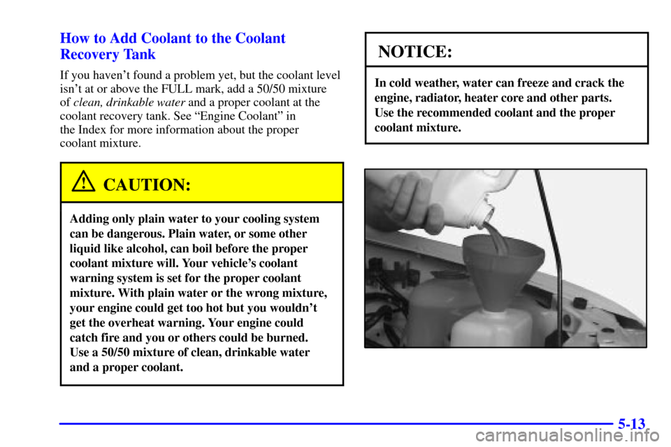 CHEVROLET TRACKER 2001 2.G Owners Manual 5-13 How to Add Coolant to the Coolant
Recovery Tank
If you havent found a problem yet, but the coolant level
isnt at or above the FULL mark, add a 50/50 mixture 
of clean, drinkable water and a pro