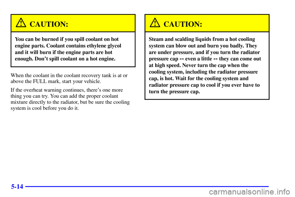 CHEVROLET TRACKER 2001 2.G Owners Manual 5-14
CAUTION:
You can be burned if you spill coolant on hot
engine parts. Coolant contains ethylene glycol
and it will burn if the engine parts are hot
enough. Dont spill coolant on a hot engine.
Whe