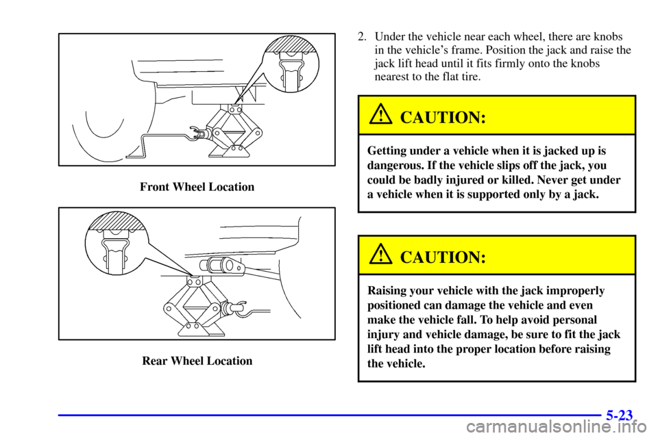 CHEVROLET TRACKER 2001 2.G Owners Manual 5-23
Front Wheel Location
Rear Wheel Location2. Under the vehicle near each wheel, there are knobs
in the vehicles frame. Position the jack and raise the
jack lift head until it fits firmly onto the 