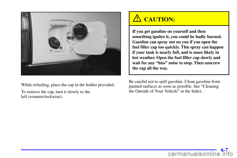 CHEVROLET TRACKER 2001 2.G Owners Manual 6-7
While refueling, place the cap in the holder provided.
To remove the cap, turn it slowly to the 
left (counterclockwise).
CAUTION:
If you get gasoline on yourself and then
something ignites it, yo