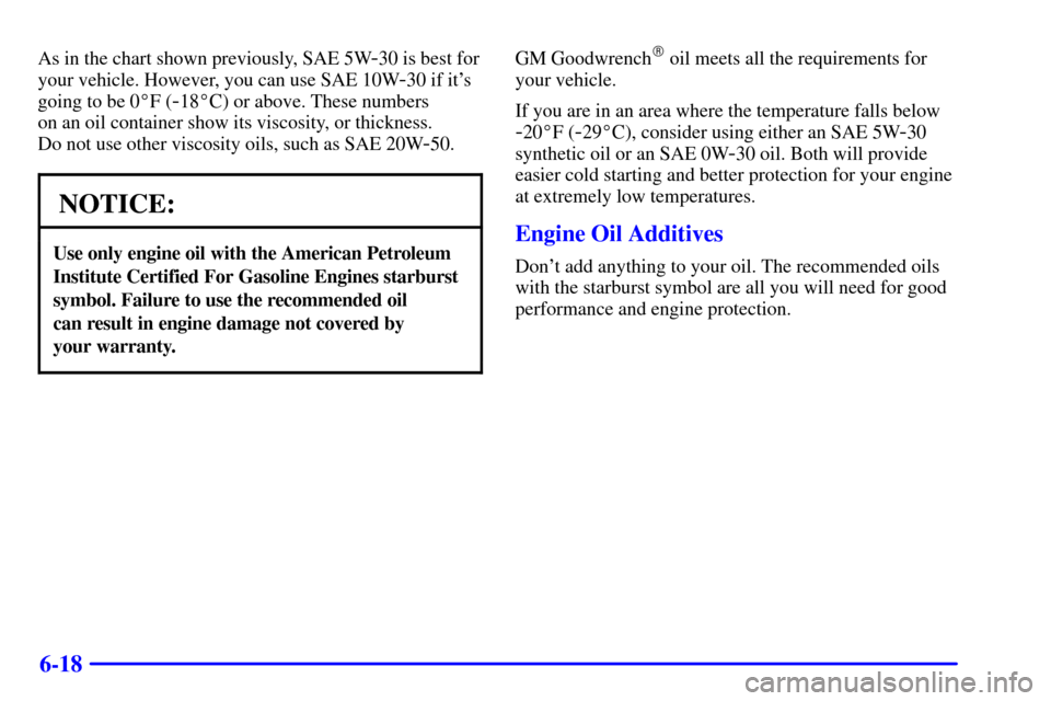 CHEVROLET TRACKER 2001 2.G Owners Manual 6-18
As in the chart shown previously, SAE 5W-30 is best for
your vehicle. However, you can use SAE 10W
-30 if its
going to be 0F (
-18C) or above. These numbers 
on an oil container show its visco