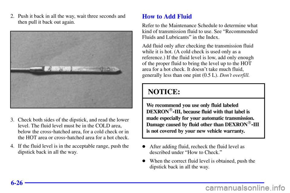 CHEVROLET TRACKER 2001 2.G Owners Manual 6-26
2. Push it back in all the way, wait three seconds and
then pull it back out again.
3. Check both sides of the dipstick, and read the lower
level. The fluid level must be in the COLD area,
below 