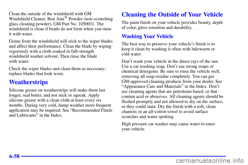 CHEVROLET TRACKER 2001 2.G Owners Manual 6-58
Clean the outside of the windshield with GM
Windshield Cleaner, Bon Ami Powder (non-scratching
glass cleaning powder), GM Part No. 1050011. The
windshield is clean if beads do not form when you 