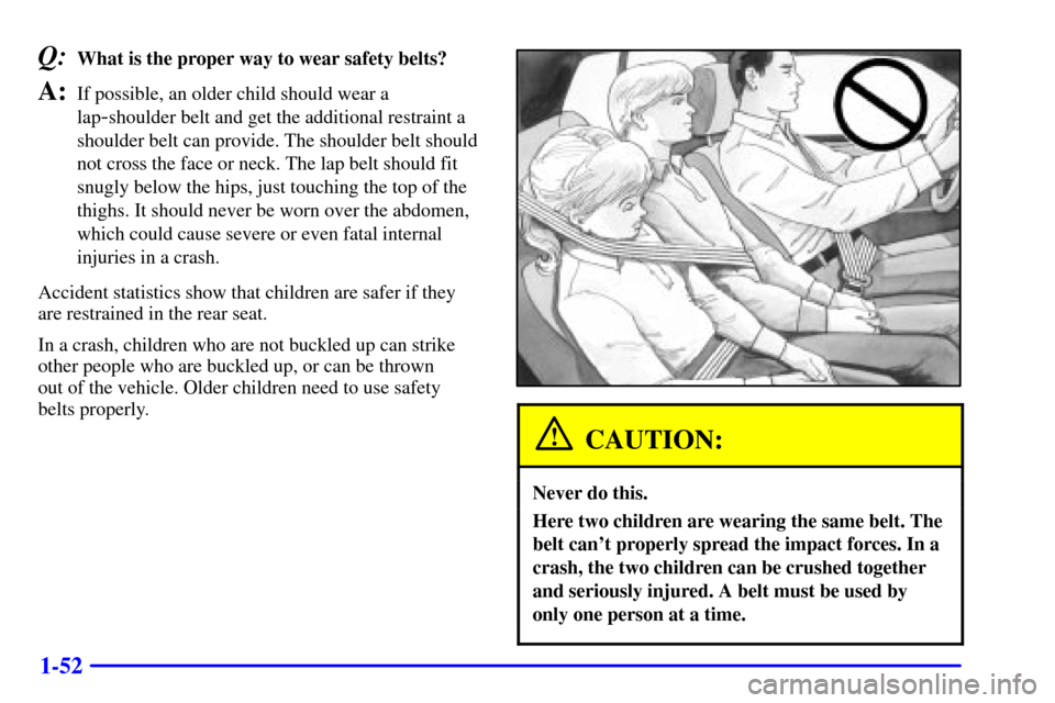 CHEVROLET TRACKER 2001 2.G Repair Manual 1-52
Q:What is the proper way to wear safety belts?
A:If possible, an older child should wear a
lap
-shoulder belt and get the additional restraint a
shoulder belt can provide. The shoulder belt shoul CHEVROLET TRACKER 2001 2.G Repair Manual 1-52
Q:What is the proper way to wear safety belts?
A:If possible, an older child should wear a
lap
-shoulder belt and get the additional restraint a
shoulder belt can provide. The shoulder belt shoul