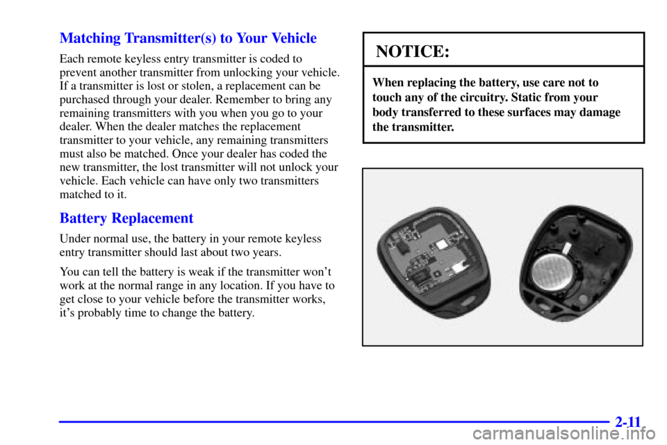 CHEVROLET TRACKER 2001 2.G Owners Manual 2-11 Matching Transmitter(s) to Your Vehicle
Each remote keyless entry transmitter is coded to
prevent another transmitter from unlocking your vehicle.
If a transmitter is lost or stolen, a replacemen CHEVROLET TRACKER 2001 2.G Owners Manual 2-11 Matching Transmitter(s) to Your Vehicle
Each remote keyless entry transmitter is coded to
prevent another transmitter from unlocking your vehicle.
If a transmitter is lost or stolen, a replacemen