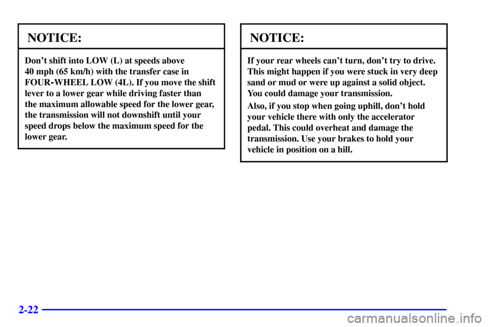CHEVROLET TRACKER 2001 2.G Owners Manual 2-22
NOTICE:
Dont shift into LOW (L) at speeds above 
40 mph (65 km/h) with the transfer case in
FOUR
-WHEEL LOW (4L). If you move the shift
lever to a lower gear while driving faster than 
the maxim