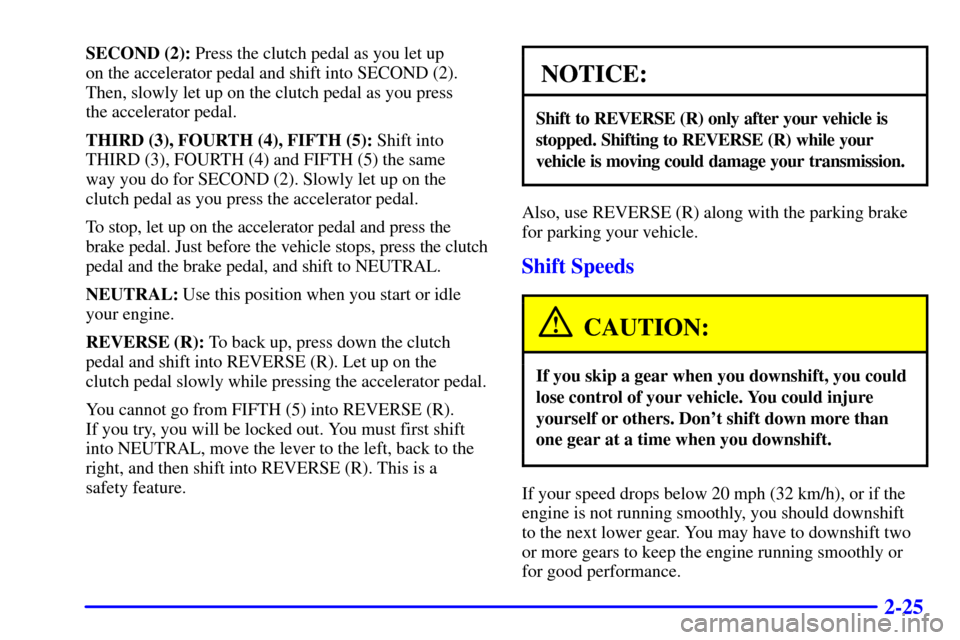 CHEVROLET TRACKER 2001 2.G User Guide 2-25
SECOND (2): Press the clutch pedal as you let up
on the accelerator pedal and shift into SECOND (2).
Then, slowly let up on the clutch pedal as you press
the accelerator pedal.
THIRD (3), FOURT CHEVROLET TRACKER 2001 2.G User Guide 2-25
SECOND (2): Press the clutch pedal as you let up
on the accelerator pedal and shift into SECOND (2).
Then, slowly let up on the clutch pedal as you press
the accelerator pedal.
THIRD (3), FOURT