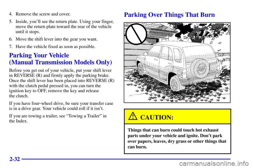 CHEVROLET TRACKER 2001 2.G Owners Manual 2-32
4. Remove the screw and cover.
5. Inside, youll see the return plate. Using your finger,
move the return plate toward the rear of the vehicle
until it stops.
6. Move the shift lever into the gea CHEVROLET TRACKER 2001 2.G Owners Manual 2-32
4. Remove the screw and cover.
5. Inside, youll see the return plate. Using your finger,
move the return plate toward the rear of the vehicle
until it stops.
6. Move the shift lever into the gea