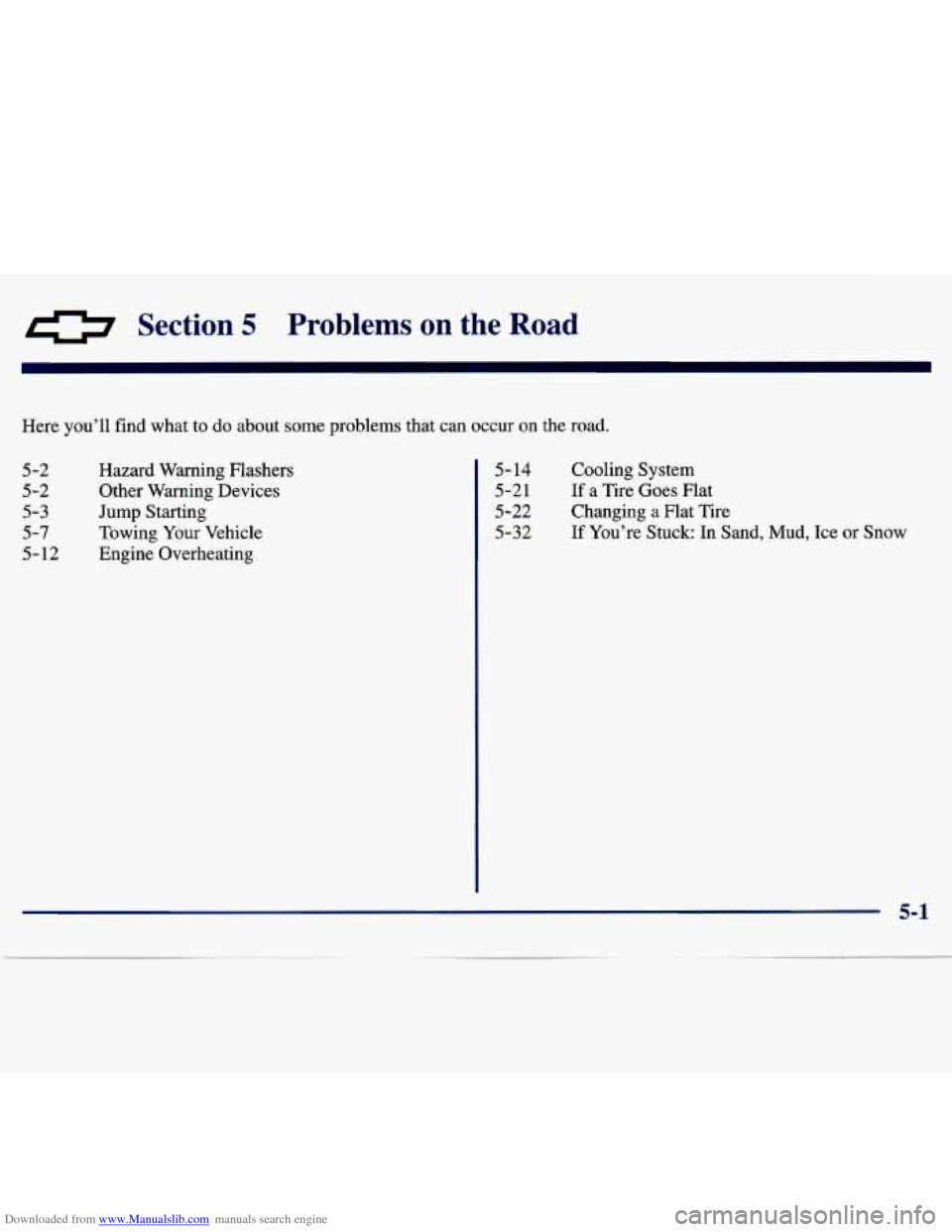 CHEVROLET TRACKER 1998 1.G Owners Manual Downloaded from www.Manualslib.com manuals search engine 0 Section 5 Problems on the Road
Here you’ll find what to do about some problems that can occur on the road.
5-2 5-2
5-3
5-7
5 CHEVROLET TRACKER 1998 1.G Owners Manual Downloaded from www.Manualslib.com manuals search engine 0 Section 5 Problems on the Road
Here you’ll find what to do about some problems that can occur on the road.
5-2 5-2
5-3
5-7
5