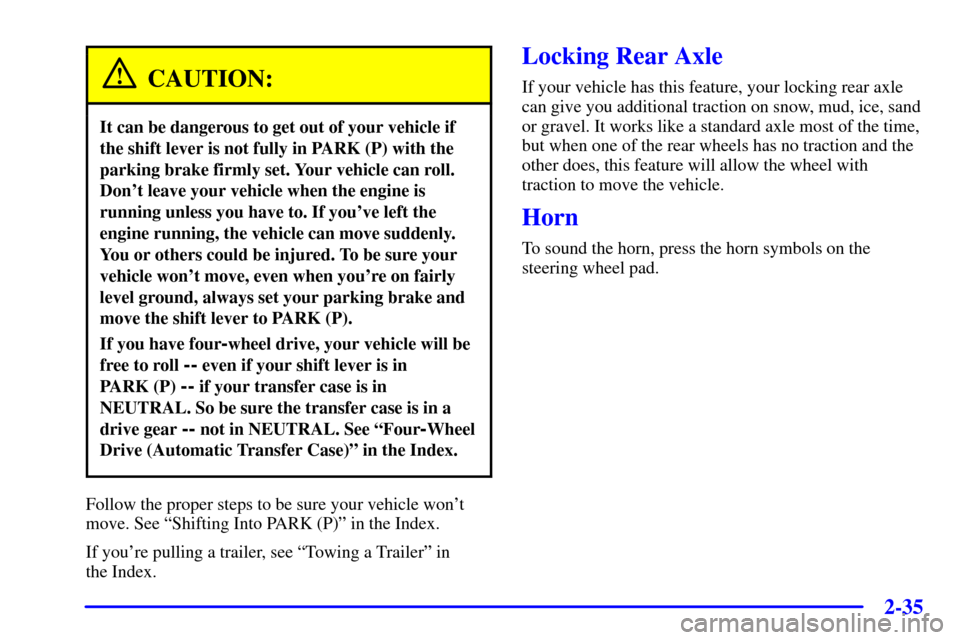 CHEVROLET TRAIL BLAZER 2002 1.G Owners Manual 2-35
CAUTION:
It can be dangerous to get out of your vehicle if
the shift lever is not fully in PARK (P) with the
parking brake firmly set. Your vehicle can roll.
Dont leave your vehicle when the eng CHEVROLET TRAIL BLAZER 2002 1.G Owners Manual 2-35
CAUTION:
It can be dangerous to get out of your vehicle if
the shift lever is not fully in PARK (P) with the
parking brake firmly set. Your vehicle can roll.
Dont leave your vehicle when the eng