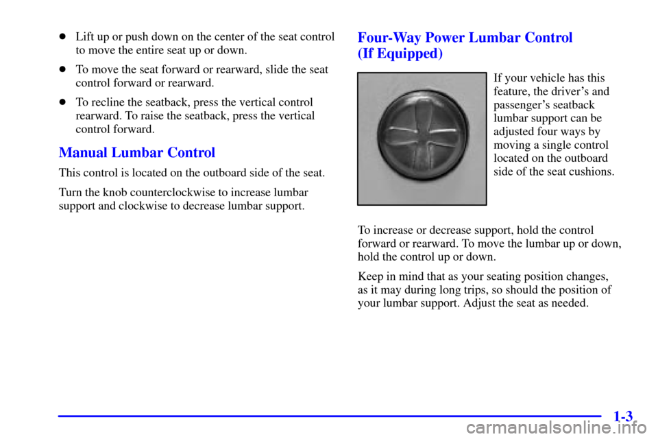CHEVROLET TRAIL BLAZER 2002 1.G User Guide 1-3
Lift up or push down on the center of the seat control
to move the entire seat up or down.
To move the seat forward or rearward, slide the seat
control forward or rearward.
To recline the seatb