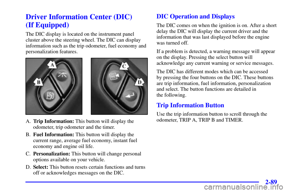 CHEVROLET TRAIL BLAZER 2002 1.G Owners Manual 2-89
Driver Information Center (DIC) 
(If Equipped)
The DIC display is located on the instrument panel
cluster above the steering wheel. The DIC can display
information such as the trip odometer, fuel