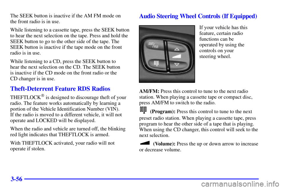 CHEVROLET TRAIL BLAZER 2002 1.G Owners Manual 3-56
The SEEK button is inactive if the AM FM mode on 
the front radio is in use.
While listening to a cassette tape, press the SEEK button
to hear the next selection on the tape. Press and hold the
S
