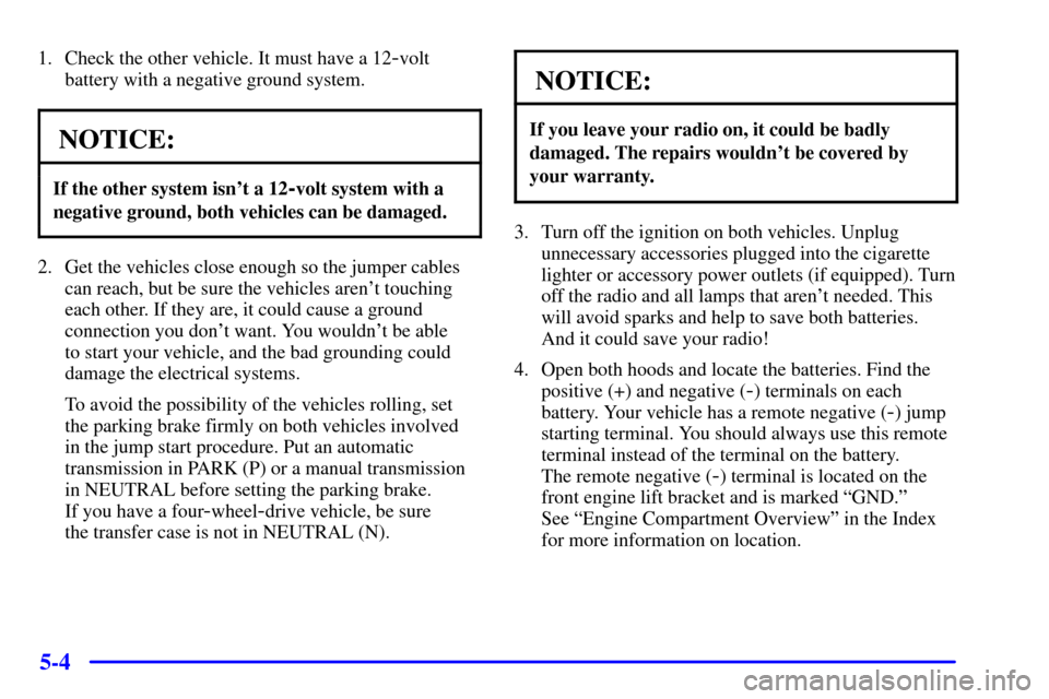 CHEVROLET TRAIL BLAZER 2002 1.G Owners Manual 5-4
1. Check the other vehicle. It must have a 12-volt
battery with a negative ground system.
NOTICE:
If the other system isnt a 12-volt system with a
negative ground, both vehicles can be damaged.
2