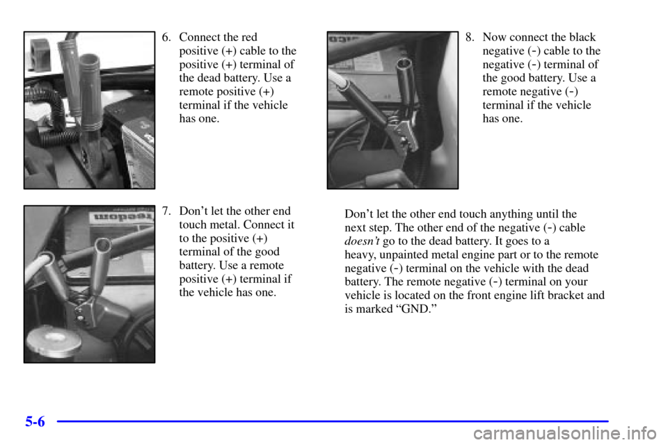CHEVROLET TRAIL BLAZER 2002 1.G Owners Manual 5-6
6. Connect the red 
positive (+) cable to the
positive (+) terminal of
the dead battery. Use a
remote positive (+)
terminal if the vehicle
has one.
7. Dont let the other end
touch metal. Connect 