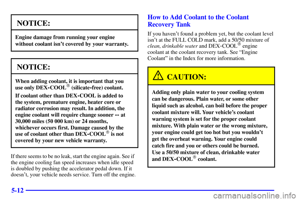CHEVROLET TRAIL BLAZER 2002 1.G Owners Manual 5-12
NOTICE:
Engine damage from running your engine
without coolant isnt covered by your warranty.
NOTICE:
When adding coolant, it is important that you 
use only DEX
-COOL (silicate-free) coolant.
