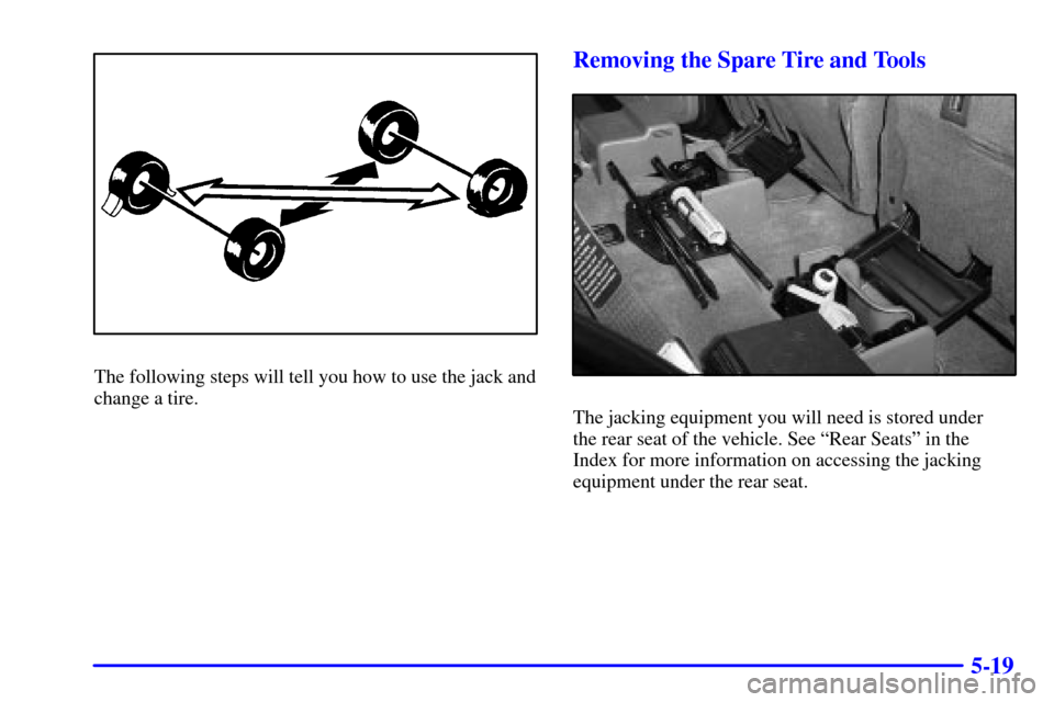 CHEVROLET TRAIL BLAZER 2002 1.G Owners Manual 5-19
The following steps will tell you how to use the jack and
change a tire.
Removing the Spare Tire and Tools
The jacking equipment you will need is stored under 
the rear seat of the vehicle. See 